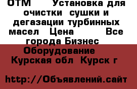 ОТМ-3000 Установка для очистки, сушки и дегазации турбинных масел › Цена ­ 111 - Все города Бизнес » Оборудование   . Курская обл.,Курск г.